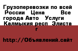 Грузоперевозки по всей России › Цена ­ 10 - Все города Авто » Услуги   . Калмыкия респ.,Элиста г.